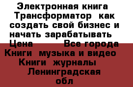 Электронная книга «Трансформатор» как создать свой бизнес и начать зарабатывать › Цена ­ 100 - Все города Книги, музыка и видео » Книги, журналы   . Ленинградская обл.